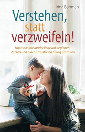 Verstehen, statt verzweifeln! - Hochsensible Kinder liebevoll begleiten und stärken.