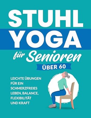 Stuhl Yoga Für Senioren Über 60: Leichte Übungen Für Ein Schmerzfreies Leben, Balance, Flexibilität 