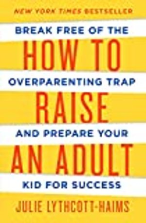 Julie Lythcott-Haims: How to Raise an Adult: Break Free of the Overparenting Trap and Prepare Your K