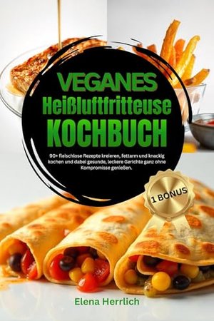 Veganes Heißluftfritteuse Kochbuch : 90+ fleischlose Rezepte kreieren, fettarm und knackig kochen un