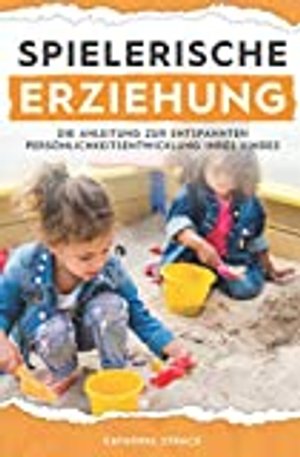 Spielerische Erziehung - Die Anleitung zur entspannten Persönlichkeitsentwicklung Ihres Kindes