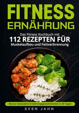 Fitness Ernährung: Das Fitness Kochbuch mit 112 Rezepten für Muskelaufbau und Fettverbrennung.