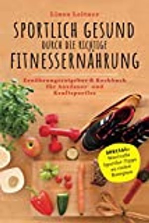 Sportlich Gesund durch die richtige Fitnessernährung: Ernährungsratgeber & Kochbuch