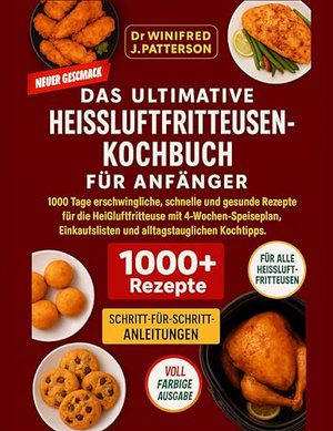 DAS ULTIMATIVE HEISSLUFTFRITTEUSEN-KOCHBUCH FÜR ANFÄNGER: 1000 Tage schnelle & gesunde Heißluftfritt