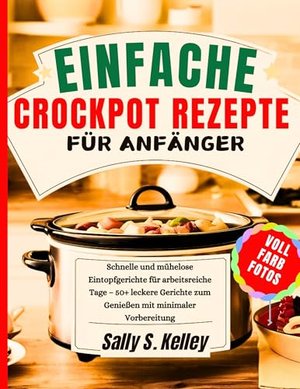 EINFACHE CROCKPOT-REZEPTE FÜR ANFÄNGER: Schnelle und mühelose Eintopfgerichte für arbeitsreiche Tage