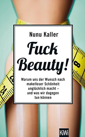 Fuck Beauty!: Warum uns der Wunsch nach makelloser Schönheit unglücklich macht und was wir dagegen t