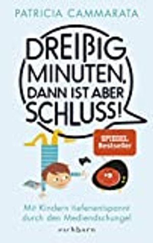 Dreißig Minuten, dann ist aber Schluss!: Mit Kindern tiefenentspannt durch den Mediendschungel