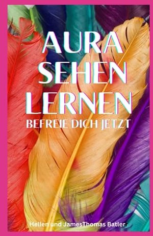 Aura sehen lernen - Befreie dich jetzt: Tauche ein in die geheime Welt der Auren