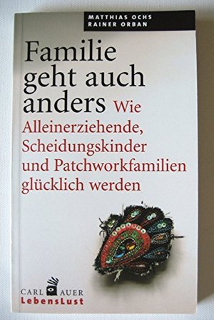 Familie geht auch anders: Wie Alleinerziehende, Scheidungskinder und Patchworkfamilien glücklich wer