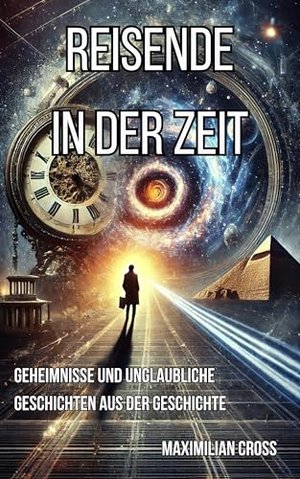 Reisende in der Zeit: Geheimnisse und unglaubliche Geschichten aus der Geschichte