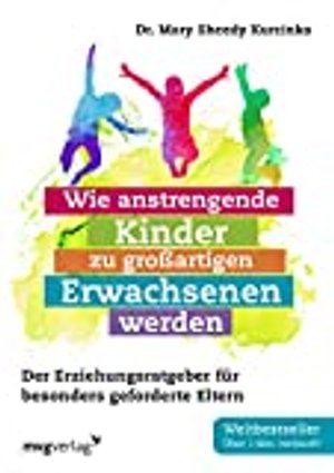 Wie anstrengende Kinder zu großartigen Erwachsenen werden: Der Erziehungsratgeber für besonders gefo