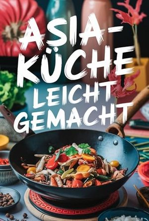 Asia-Küche leicht gemacht: 100 einfache und schnelle Rezepte für Teenager