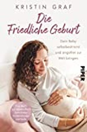 Die Friedliche Geburt: Dein Baby selbstbestimmt und angstfrei zur Welt bringen