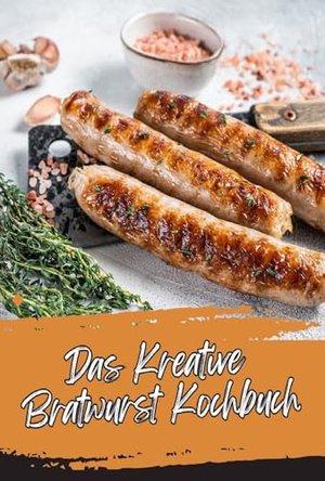 Das Kreative Bratwurst Kochbuch: Neue Ideen für einen echten Klassiker!