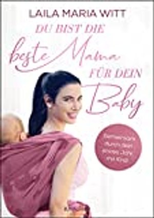 Du bist die beste Mama für dein Baby: Gemeinsam durch dein erstes Jahr mit Kind (Die Bindung zum Bab