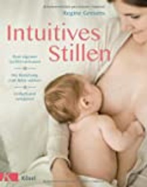 Intuitives Stillen: Einfach und entspannt – Dem eigenen Gefühl vertrauen – Die Beziehung zum Baby st