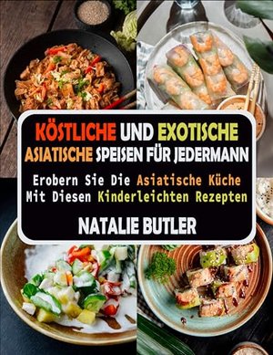 Köstliche Und Exotische Asiatische Speisen Für Jedermann: Erobern Sie Die Asiatische Küche Mit Diese