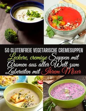 50 glutenfreie vegetarische Cremesuppen: Leckere, cremige Suppen mit Aromen aus aller Welt zum Zuber