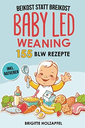 Beikost statt Breikost - Baby Led Weaning: Breifrei für Babys mit 155 BLW Rezepten für eine gesunde 