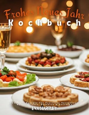 Frohes Neues Jahr Kochbuch: Köstliche Rezepte für Festliche Vorspeisen, Hauptgerichte, Desserts & Ge