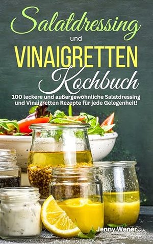 Salatdressing und Vinaigretten Kochbuch: 100 leckere und außergewöhnliche Salatdressing und Vinaigre
