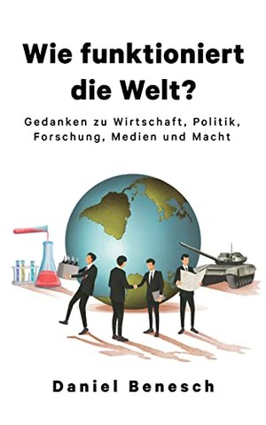 Wie funktioniert die Welt? Gedanken zu Wirtschaft, Politik, Forschung, Medien und Macht