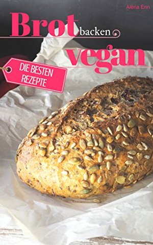 Brot backen vegan - Die besten Rezepte für Anfänger und Fortgeschrittene: Das Rezeptbuch - Selber ba