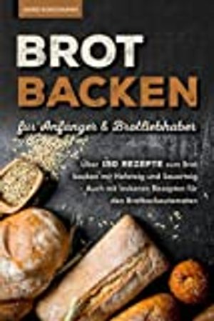 Brot backen für Anfänger & Brotliebhaber: Über 150 Rezepte zum Brot backen mit Hefe- und Sauerteig