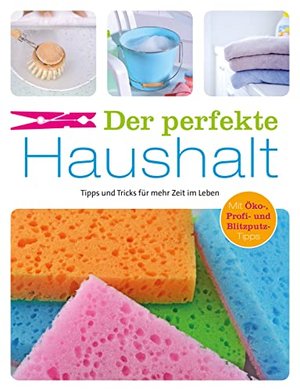 Der perfekte Haushalt: Tipps und Tricks für mehr Zeit im Leben. Mit Öko-, Profi- und Blitzputztipps