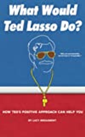 What Would Ted Lasso Do?: How Ted's Positive Approach Can Help You