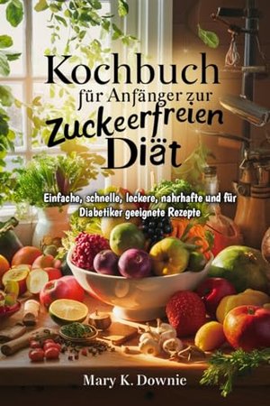 Kochbuch für Anfänger zur zuckerfreien Diät: Einfache, schnelle, leckere, nahrhafte und für Diabetik