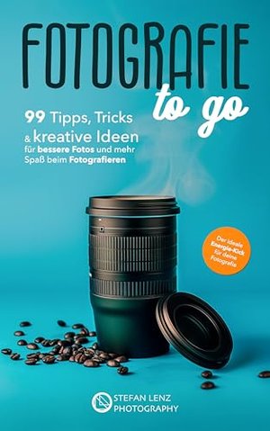 Fotografie to go: 99 Tipps, Tricks & kreative Ideen für bessere Fotos