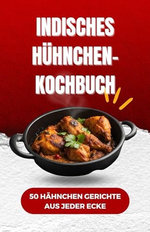 Indisches Hühnchen- Kochbuch: 50 Hähnchen Gerichte aus jeder Ecke