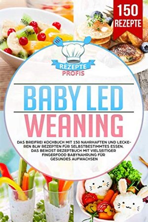 Baby Led Weaning: Das Breifrei Kochbuch mit 150 nahrhaften und leckeren BLW Rezepten