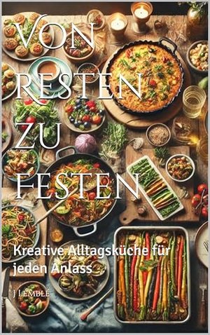 Von Resten zu Festen: Kreative Alltagsküche für jeden Anlass (Kochbücher 1)