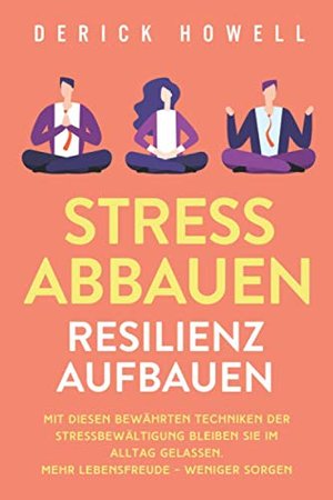 Stress abbauen - Resilienz aufbauen: Mit diesen bewährten Techniken der Stressbewältigung bleiben Si