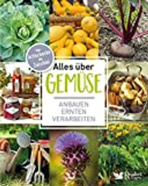 Alles über Gemüse: Von Artischocke bis Zucchini – anbauen, ernten, verarbeiten & Vorratshaltung ...