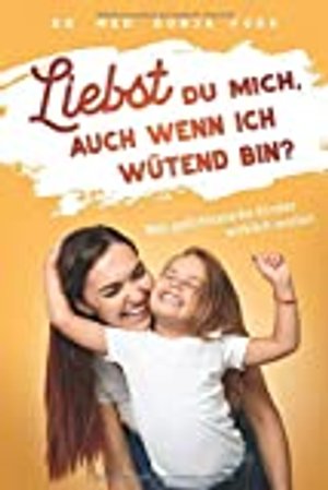 Liebst du mich, auch wenn ich wütend bin? Was gefühlsstarke Kinder wirklich wollen