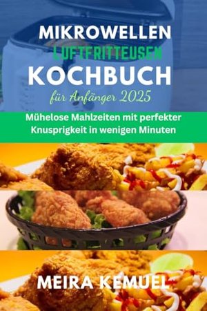 Mikrowellen-Luftfritteusen-Kochbuch für Anfänger 2025: Mühelose Mahlzeiten mit perfekter Knusprigkei