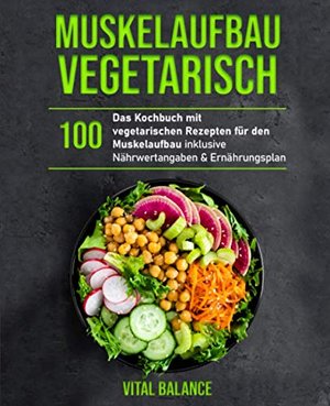 Muskelaufbau Vegetarisch: Das Kochbuch mit 100 vegetarischen Rezepten für den Muskelaufbau