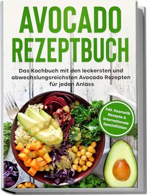 Avocado Rezeptbuch: Das Kochbuch mit den leckersten und abwechslungsreichsten Avocadorezepten