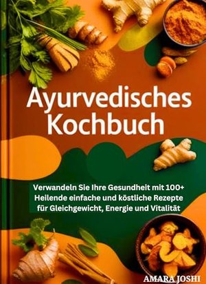 AYURVEDISCHES KOCHBUCH: Verwandeln Sie Ihre Gesundheit mit 100+ Heilende einfache und köstliche Reze