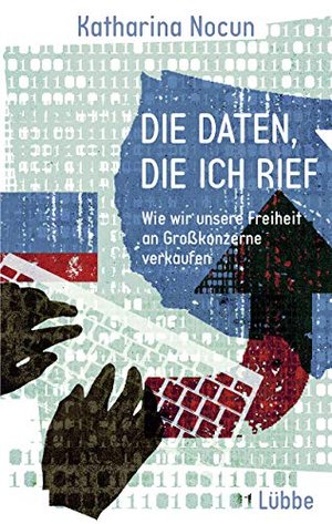 Die Daten, die ich rief: Wie wir unsere Freiheit an Großkonzerne verkaufen