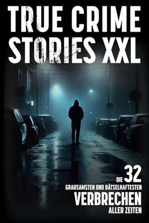 True Crime Stories XXL - Die 32 grausamsten und rätselhaftesten Verbrechen aller Zeiten