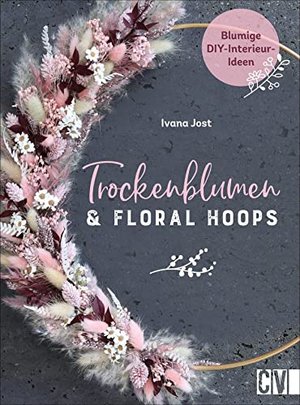 Trockenblumen und Floral Hoops: Blumige DIY-Interieur-Ideen. Kreative Projekte zu Loops, Gestecken