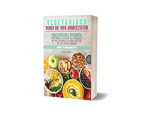 Vegetarisch durch die vier Jahreszeiten: Vegetarisches Kochbuch mit 100 saisonalen leckeren Rezepten
