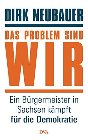 Dirk Neubauer - Das Problem sind wir: Ein Bürgermeister in Sachsen kämpft für die Demokratie