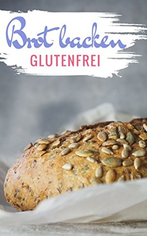 Brot backen glutenfrei: Das Backbuch - glutenfrei und weizenfrei backen - Die besten Rezepte ( Brotb