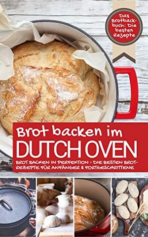 Das Brotbackbuch BROT BACKEN IM DUTCH OVEN: Die besten Rezepte - Brot backen in Perfektion - Die bes