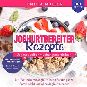 Joghurtbereiter Rezepte - Joghurt selber machen ganz einfach: Mit 70+ leckeren Joghurt-Rezepten